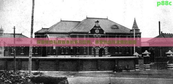 探索传奇私服版本的多元世界，感受热血与激情的碰撞